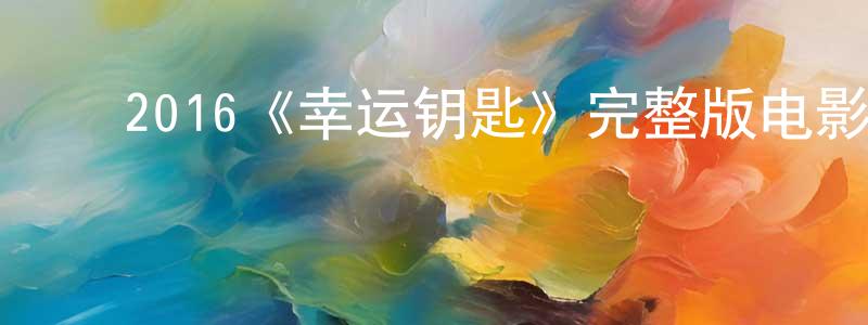 陈学希的动漫综艺大全,2016《幸运钥匙》完整版电影/在线观看/百度云-美剧天堂
